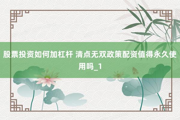 股票投资如何加杠杆 清点无双政策配资值得永久使用吗_1