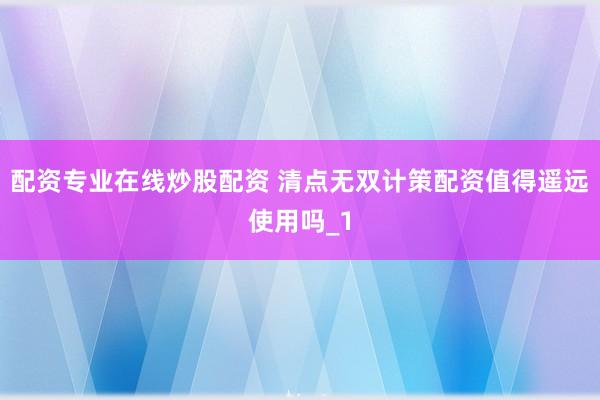配资专业在线炒股配资 清点无双计策配资值得遥远使用吗_1